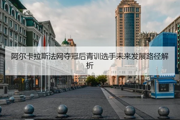 阿尔卡拉斯法网夺冠后青训选手未来发展路径解析